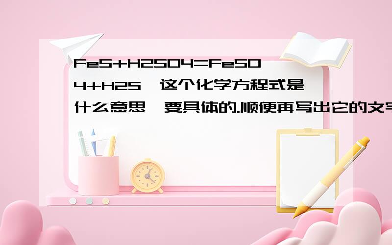 FeS+H2SO4=FeSO4+H2S↑这个化学方程式是什么意思,要具体的.顺便再写出它的文字表达式。