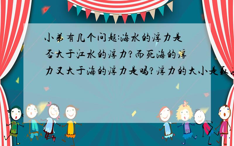 小弟有几个问题:海水的浮力是否大于江水的浮力?而死海的浮力又大于海的浮力是吗?浮力的大小是取决于水里的含盐量吗?含盐量大浮力就大?游泳时怎么才能保证不沉下去?海里游泳比江里游