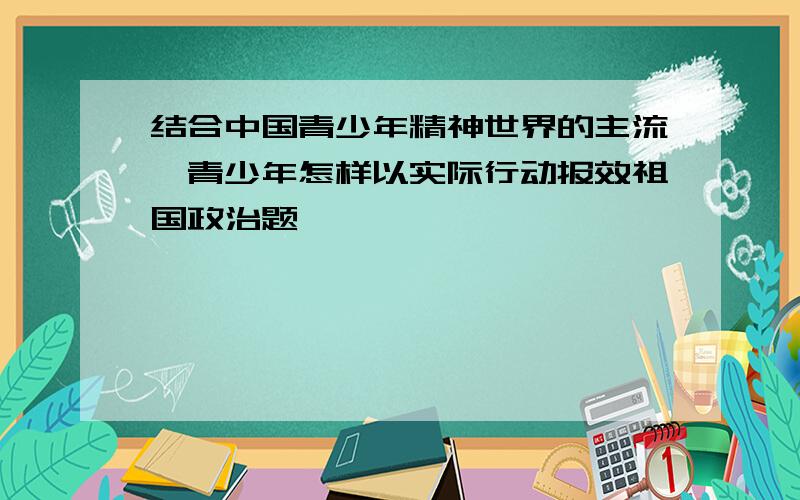 结合中国青少年精神世界的主流,青少年怎样以实际行动报效祖国政治题