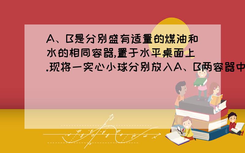 A、B是分别盛有适量的煤油和水的相同容器,置于水平桌面上.现将一实心小球分别放入A、B两容器中,小球静止后排开煤油和水的体积分别为20cm3和18cm3.则小球的密度为 kg/m3煤油密度是0.8×10的3