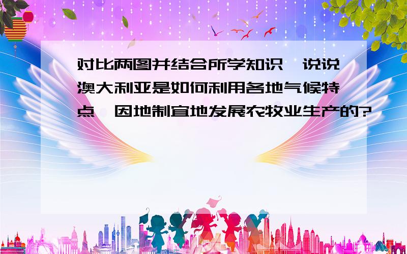 对比两图并结合所学知识,说说澳大利亚是如何利用各地气候特点,因地制宜地发展农牧业生产的?