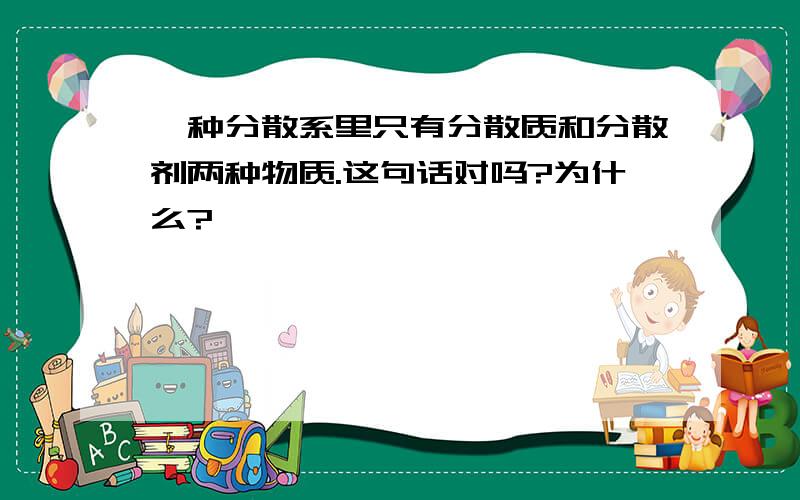 一种分散系里只有分散质和分散剂两种物质.这句话对吗?为什么?