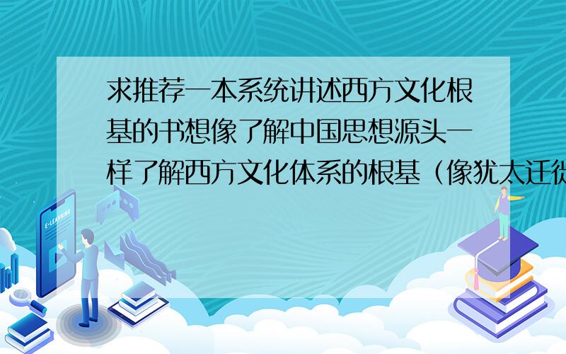 求推荐一本系统讲述西方文化根基的书想像了解中国思想源头一样了解西方文化体系的根基（像犹太迁徙、基督教、希腊神话等）,书别是枯燥的历史记载,如果是西方人写的就更好了~