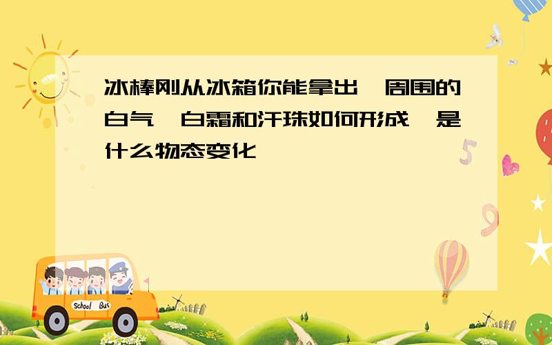 冰棒刚从冰箱你能拿出,周围的白气,白霜和汗珠如何形成,是什么物态变化