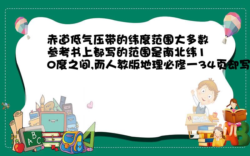 赤道低气压带的纬度范围大多数参考书上都写的范围是南北纬10度之间,而人教版地理必修一34页却写的是南北纬5度之间.怎么回事啊?