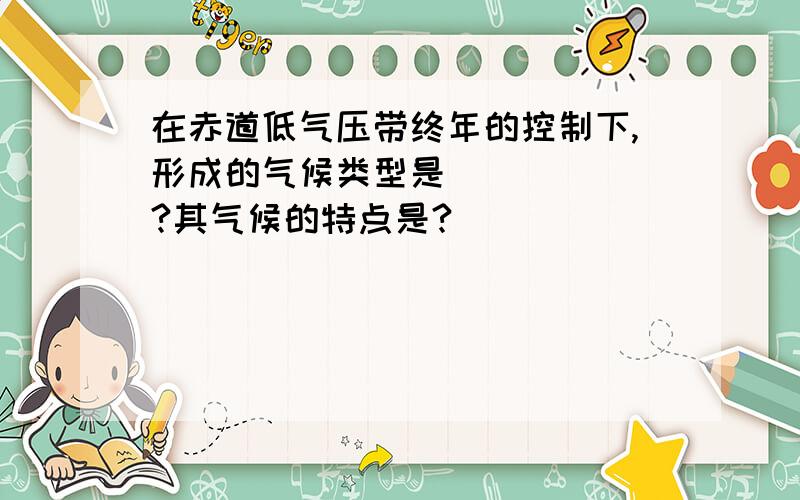 在赤道低气压带终年的控制下,形成的气候类型是______?其气候的特点是?