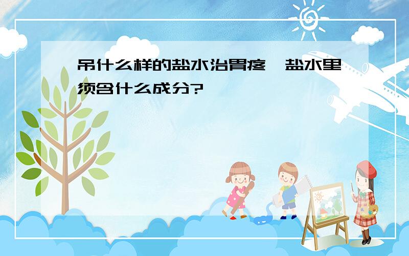 吊什么样的盐水治胃疼,盐水里须含什么成分?