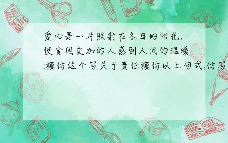 爱心是一片照射在冬日的阳光,使贫困交加的人感到人间的温暖;模仿这个写关于责任模仿以上句式,仿写：责任是（什么什么）,使（谁谁谁）（怎么样怎么样）