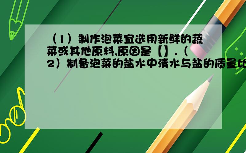 （1）制作泡菜宜选用新鲜的蔬菜或其他原料,原因是【】.（2）制备泡菜的盐水中清水与盐的质量比约为【】