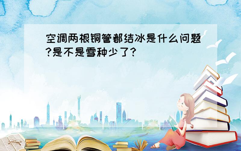 空调两根铜管都结冰是什么问题?是不是雪种少了?