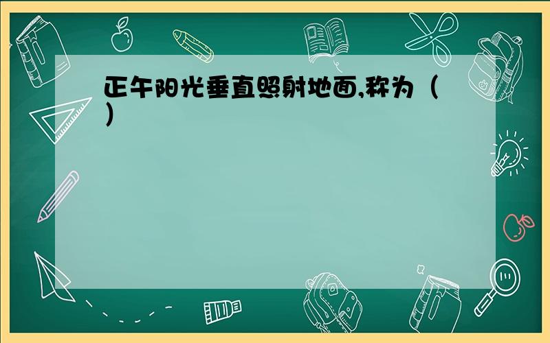 正午阳光垂直照射地面,称为（）