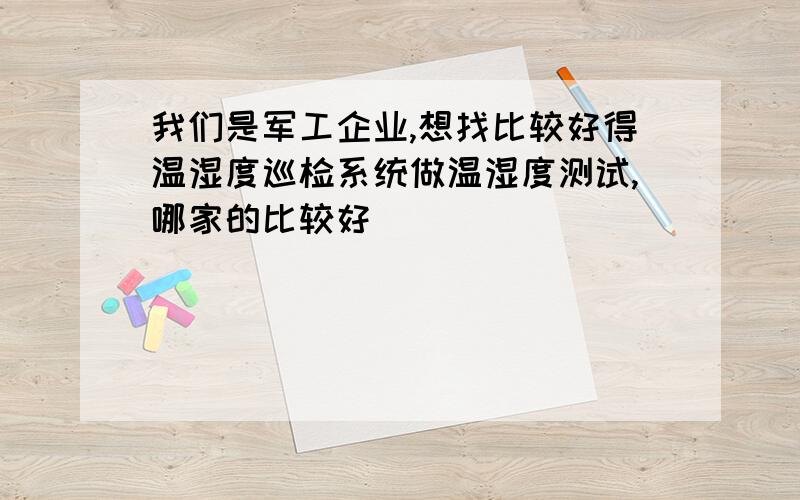 我们是军工企业,想找比较好得温湿度巡检系统做温湿度测试,哪家的比较好