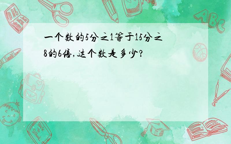 一个数的5分之1等于15分之8的6倍,这个数是多少?