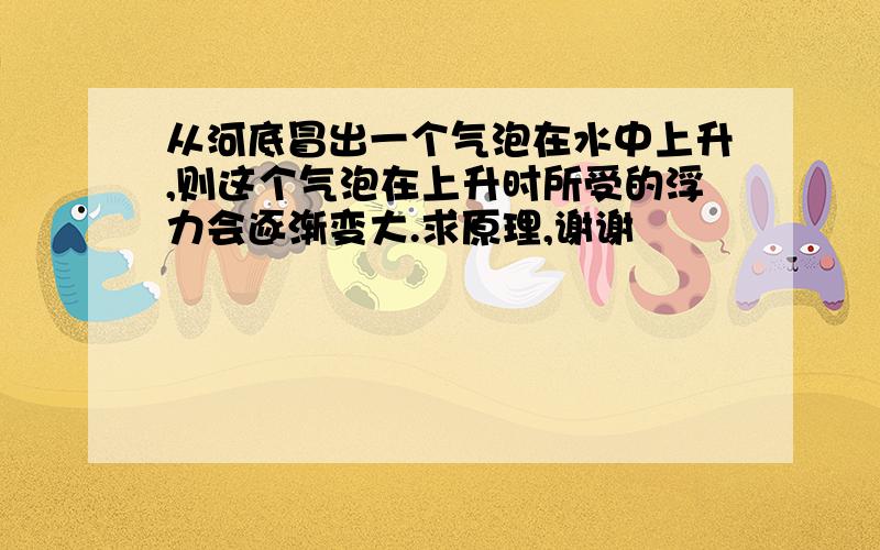 从河底冒出一个气泡在水中上升,则这个气泡在上升时所受的浮力会逐渐变大.求原理,谢谢