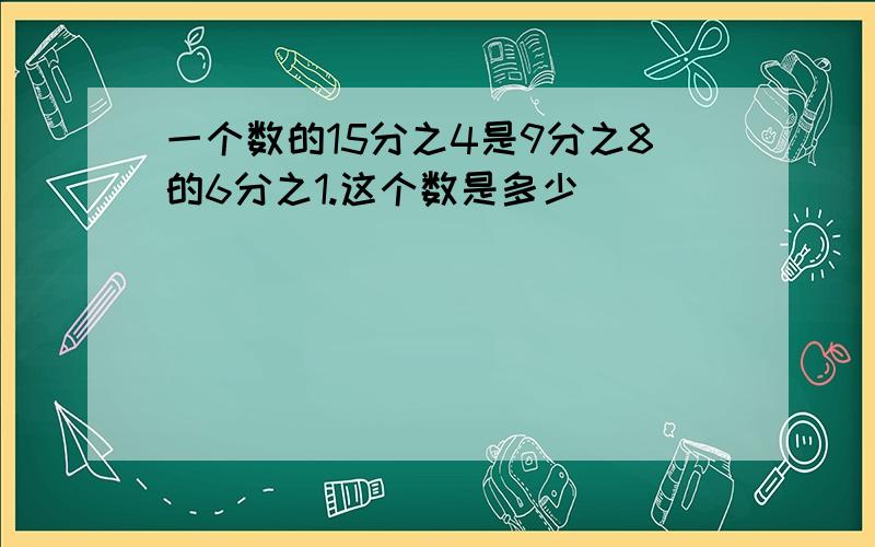 一个数的15分之4是9分之8的6分之1.这个数是多少