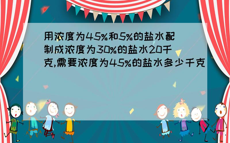 用浓度为45%和5%的盐水配制成浓度为30%的盐水20千克,需要浓度为45%的盐水多少千克