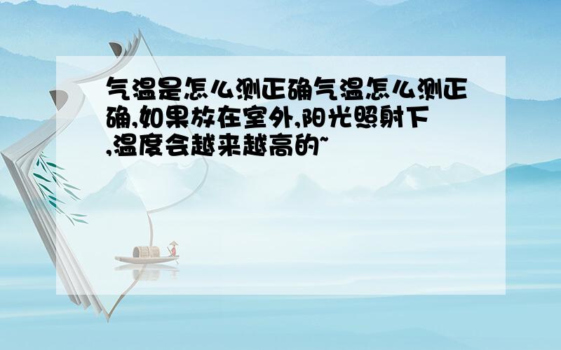 气温是怎么测正确气温怎么测正确,如果放在室外,阳光照射下,温度会越来越高的~