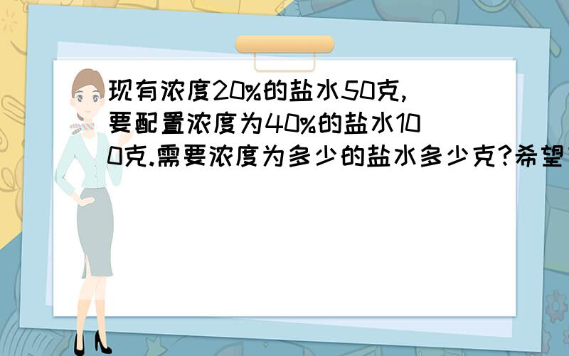 现有浓度20%的盐水50克,要配置浓度为40%的盐水100克.需要浓度为多少的盐水多少克?希望有详细的解题思路和过程