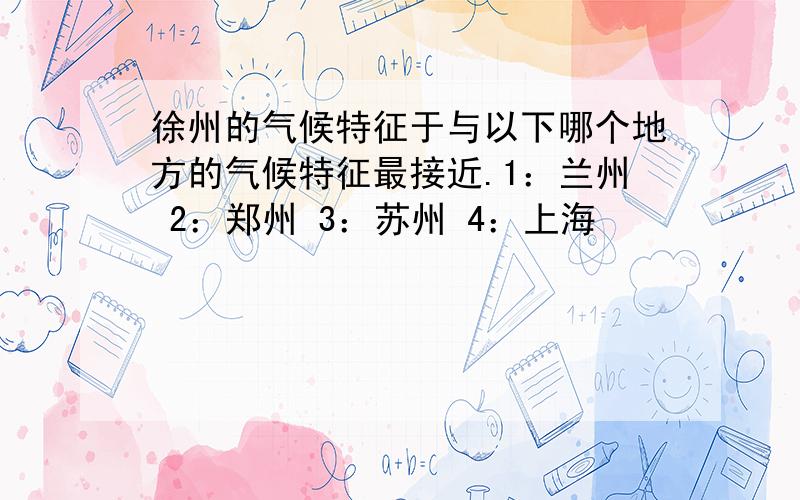 徐州的气候特征于与以下哪个地方的气候特征最接近.1：兰州 2：郑州 3：苏州 4：上海