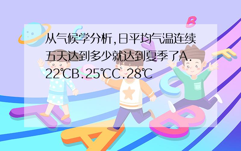 从气候学分析,日平均气温连续五天达到多少就达到夏季了A.22℃B.25℃C.28℃