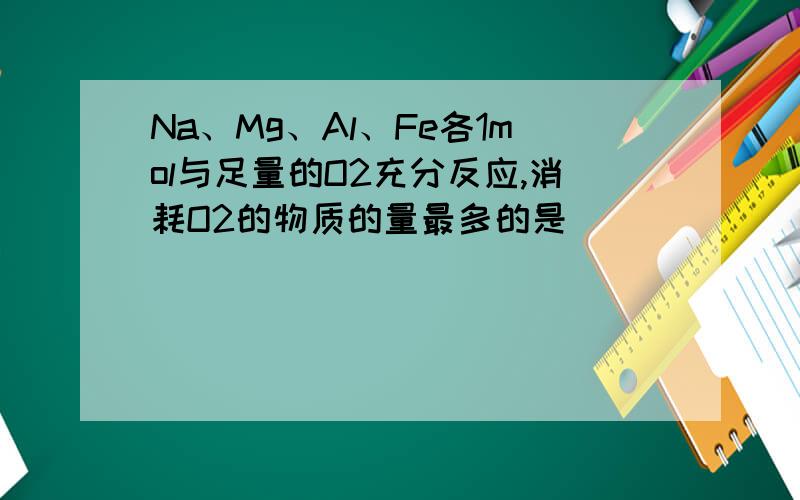 Na、Mg、Al、Fe各1mol与足量的O2充分反应,消耗O2的物质的量最多的是