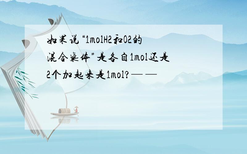 如果说“1molH2和O2的混合气体”是各自1mol还是2个加起来是1mol?— —