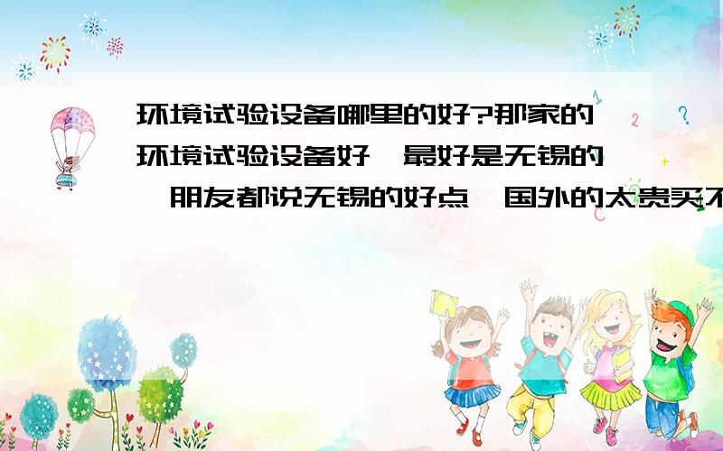 环境试验设备哪里的好?那家的环境试验设备好,最好是无锡的,朋友都说无锡的好点,国外的太贵买不起.麻烦行内的人给我推荐一个好的,要售前售后服务以及产品质量都是绝对好的,以及要有丰