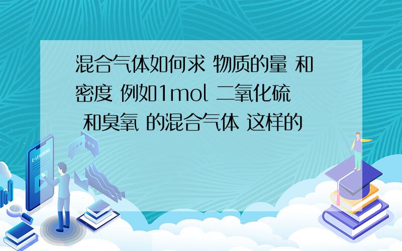 混合气体如何求 物质的量 和密度 例如1mol 二氧化硫 和臭氧 的混合气体 这样的