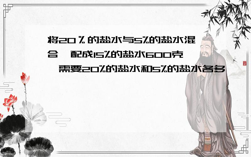 将20％的盐水与5%的盐水混合,配成15%的盐水600克,需要20%的盐水和5%的盐水各多