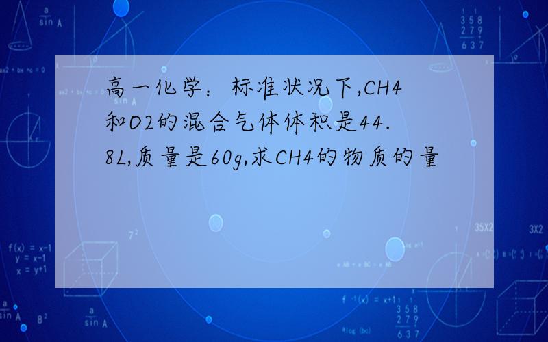 高一化学：标准状况下,CH4和O2的混合气体体积是44.8L,质量是60g,求CH4的物质的量