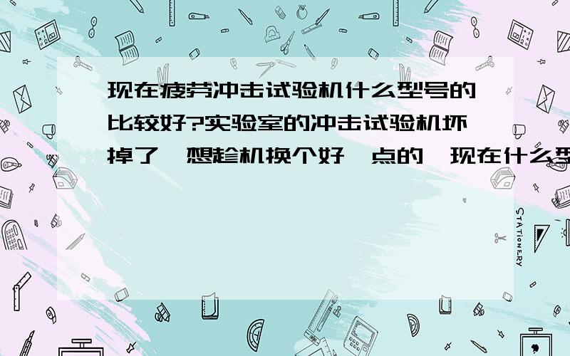 现在疲劳冲击试验机什么型号的比较好?实验室的冲击试验机坏掉了,想趁机换个好一点的,现在什么型号的比较好?不好意思,只是问冲击试验机,疲劳是不小心打错