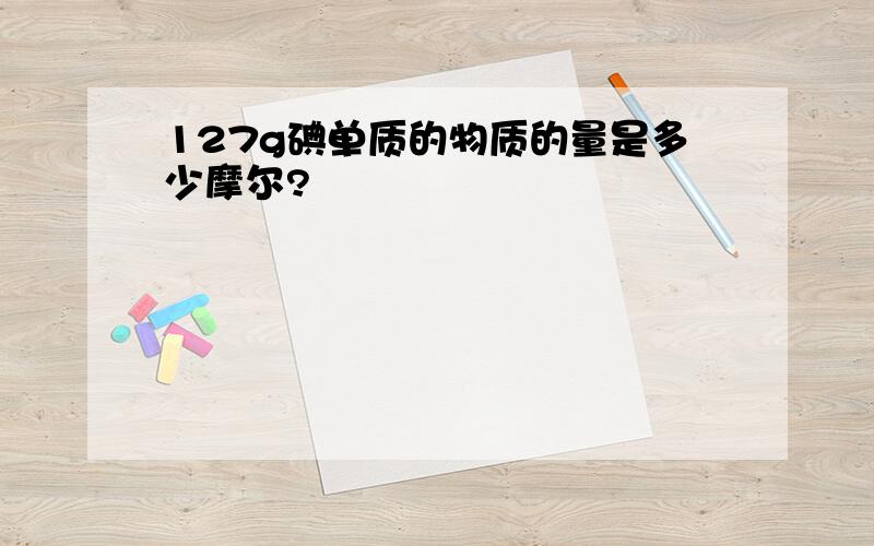 127g碘单质的物质的量是多少摩尔?