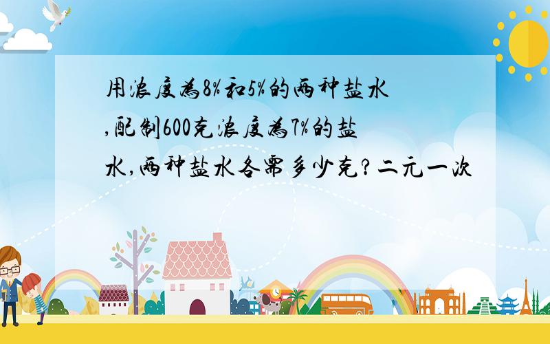 用浓度为8%和5%的两种盐水,配制600克浓度为7%的盐水,两种盐水各需多少克?二元一次