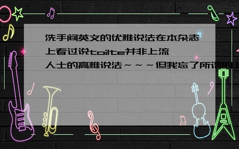 洗手间英文的优雅说法在本杂志上看过说toilte并非上流人士的高雅说法～～～但我忘了所谓的上流人士高雅说法的那个单词（是单词而非短语或隐喻）,希望达人指教!