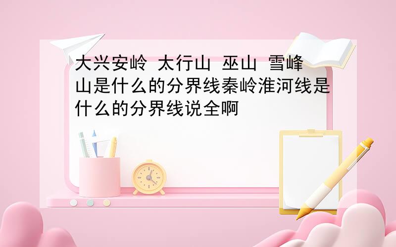 大兴安岭 太行山 巫山 雪峰山是什么的分界线秦岭淮河线是什么的分界线说全啊