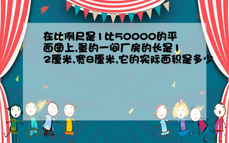 在比例尺是1比50000的平面图上,量的一间厂房的长是12厘米,宽8厘米,它的实际面积是多少