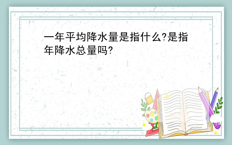 一年平均降水量是指什么?是指年降水总量吗?