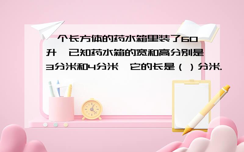 一个长方体的药水箱里装了60升,已知药水箱的宽和高分别是3分米和4分米,它的长是（）分米.