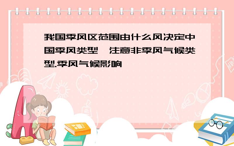 我国季风区范围由什么风决定中国季风类型,注意非季风气候类型.季风气候影响