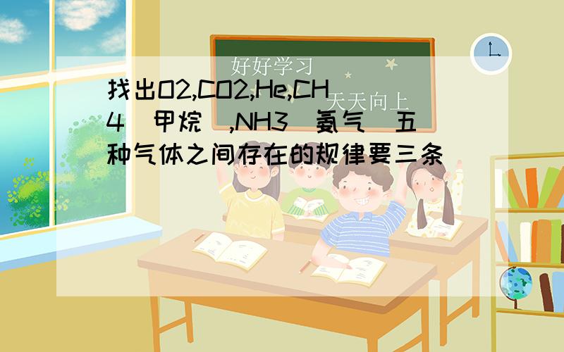 找出O2,CO2,He,CH4(甲烷),NH3(氨气)五种气体之间存在的规律要三条