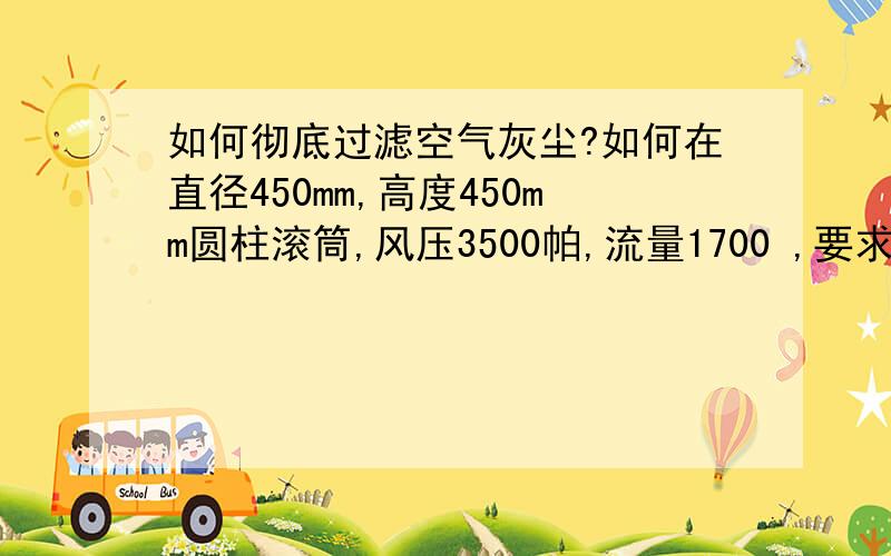 如何彻底过滤空气灰尘?如何在直径450mm,高度450mm圆柱滚筒,风压3500帕,流量1700 ,要求通过气压吸在过滤网灰尘不能透过过滤网,灰尘肉眼看不到,只能在太阳光下才能看见,如果要达到该要求需要