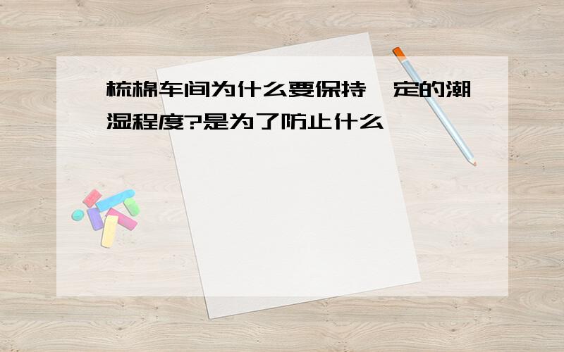 梳棉车间为什么要保持一定的潮湿程度?是为了防止什么