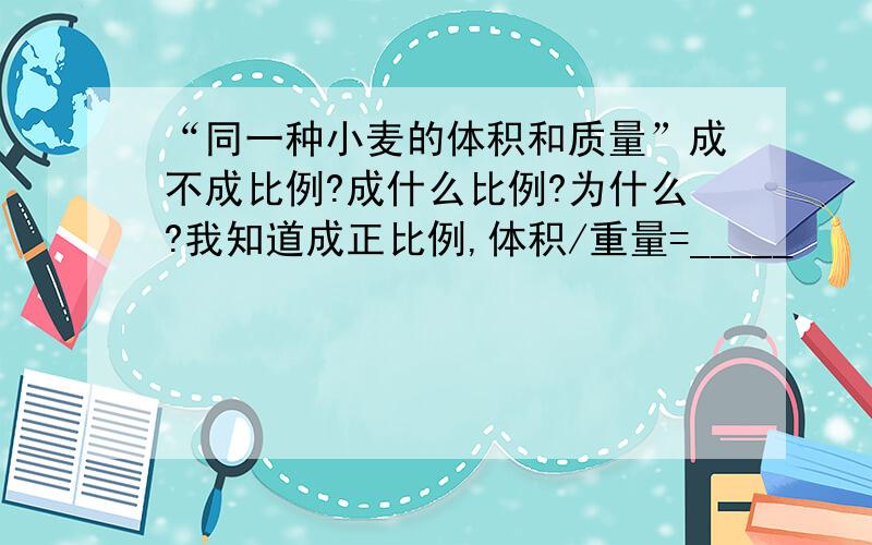 “同一种小麦的体积和质量”成不成比例?成什么比例?为什么?我知道成正比例,体积/重量=_____