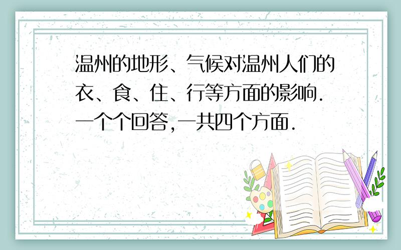 温州的地形、气候对温州人们的衣、食、住、行等方面的影响.一个个回答,一共四个方面.