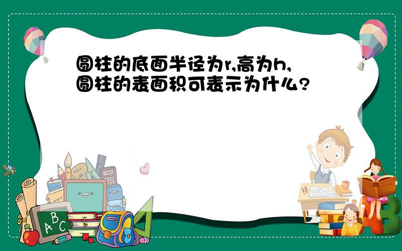 圆柱的底面半径为r,高为h,圆柱的表面积可表示为什么?