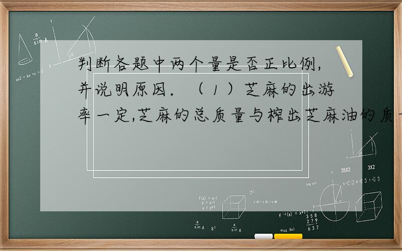 判断各题中两个量是否正比例,并说明原因．（１）芝麻的出游率一定,芝麻的总质量与榨出芝麻油的质量．（２）食堂每天用煤一定,煤的总质量与烧的天数．（３）订阅《少年文艺》的本数