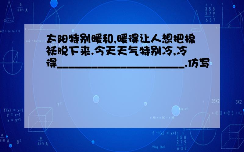 太阳特别暖和,暖得让人想把棉袄脱下来.今天天气特别冷,冷得______________________.仿写