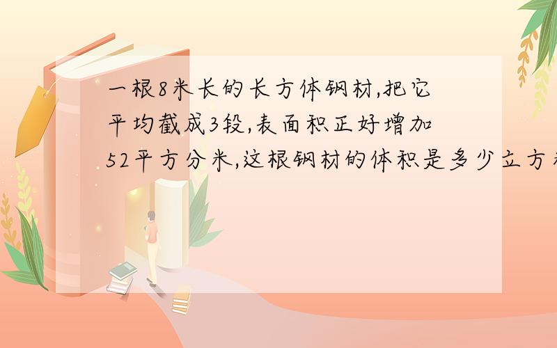 一根8米长的长方体钢材,把它平均截成3段,表面积正好增加52平方分米,这根钢材的体积是多少立方米?要解释清楚,有算式