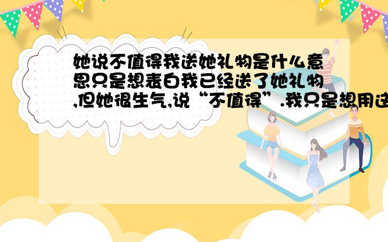 她说不值得我送她礼物是什么意思只是想表白我已经送了她礼物,但她很生气,说“不值得”.我只是想用这种方式试探一下,看能不能表白.