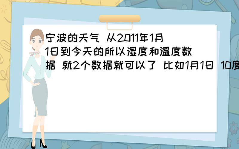 宁波的天气 从2011年1月1日到今天的所以湿度和温度数据 就2个数据就可以了 比如1月1日 10度到19度 湿度多少 多少